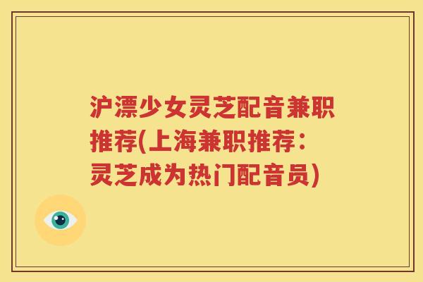 沪漂少女灵芝配音兼职推荐(上海兼职推荐：灵芝成为热门配音员)