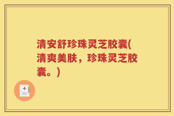 清安舒珍珠灵芝胶囊(清爽美肤，珍珠灵芝胶囊。)
