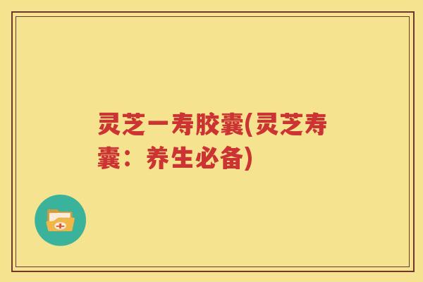 灵芝一寿胶囊(灵芝寿囊：养生必备)