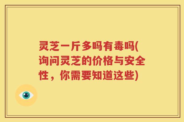 灵芝一斤多吗有毒吗(询问灵芝的价格与安全性，你需要知道这些)