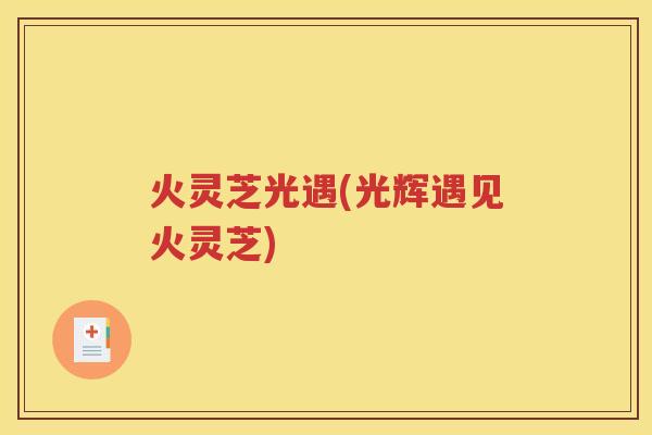 火灵芝光遇(光辉遇见火灵芝)