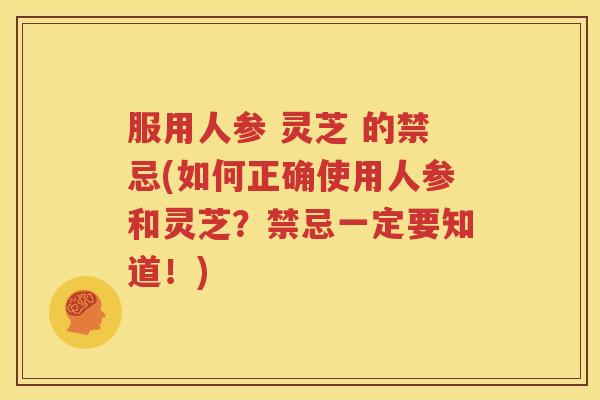 服用人参 灵芝 的禁忌(如何正确使用人参和灵芝？禁忌一定要知道！)