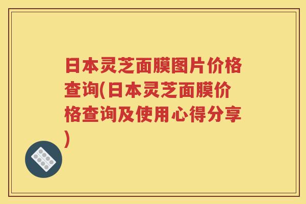 日本灵芝面膜图片价格查询(日本灵芝面膜价格查询及使用心得分享)