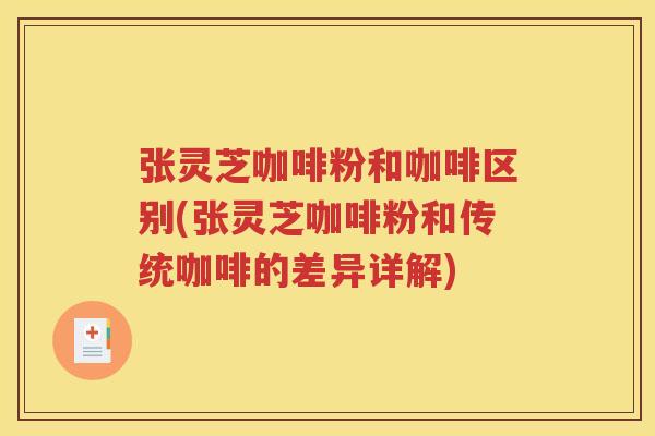 张灵芝咖啡粉和咖啡区别(张灵芝咖啡粉和传统咖啡的差异详解)