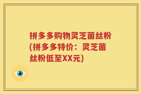 拼多多购物灵芝菌丝粉(拼多多特价：灵芝菌丝粉低至XX元)