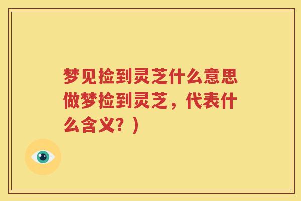 梦见捡到灵芝什么意思做梦捡到灵芝，代表什么含义？)