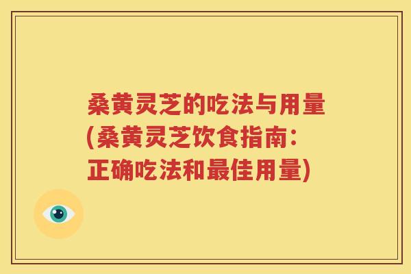 桑黄灵芝的吃法与用量(桑黄灵芝饮食指南：正确吃法和最佳用量)