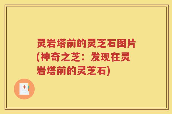 灵岩塔前的灵芝石图片(神奇之芝：发现在灵岩塔前的灵芝石)
