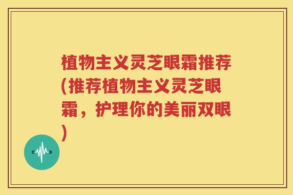 植物主义灵芝眼霜推荐(推荐植物主义灵芝眼霜，护理你的美丽双眼)