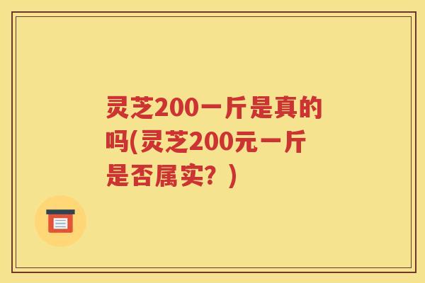 灵芝200一斤是真的吗(灵芝200元一斤是否属实？)