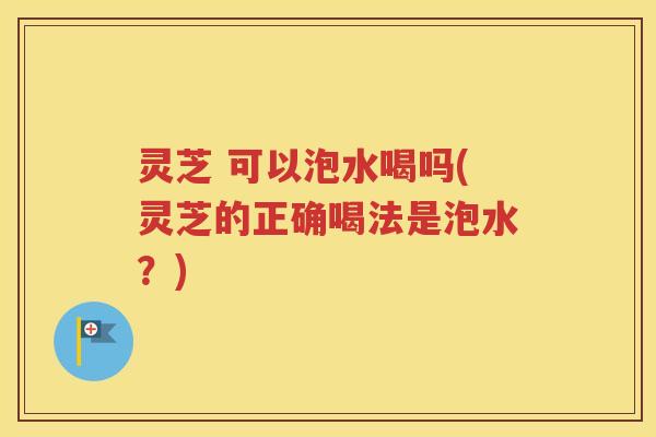 灵芝 可以泡水喝吗(灵芝的正确喝法是泡水？)