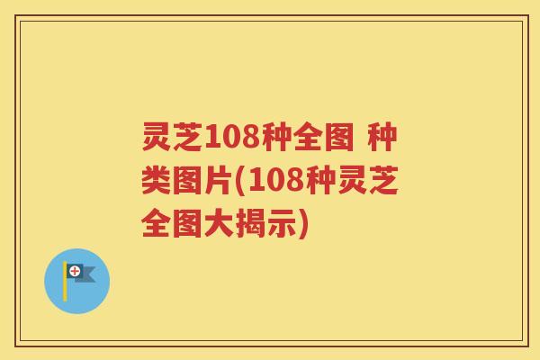 灵芝108种全图 种类图片(108种灵芝全图大揭示)
