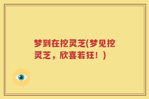 梦到在挖灵芝(梦见挖灵芝，欣喜若狂！)