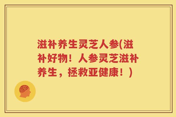 滋补养生灵芝人参(滋补好物！人参灵芝滋补养生，拯救亚健康！)