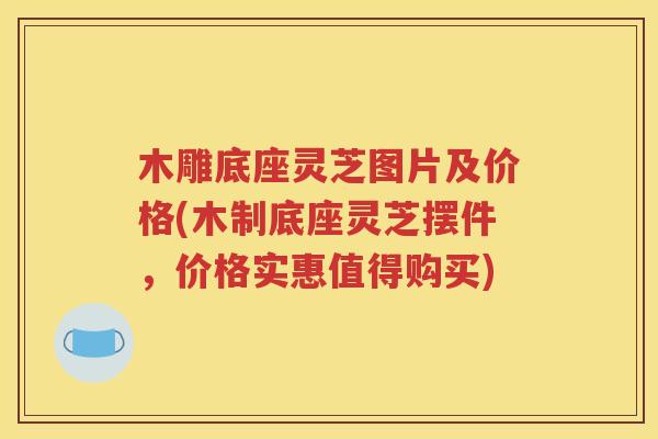 木雕底座灵芝图片及价格(木制底座灵芝摆件，价格实惠值得购买)