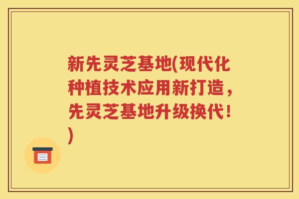 新先灵芝基地(现代化种植技术应用新打造，先灵芝基地升级换代！)