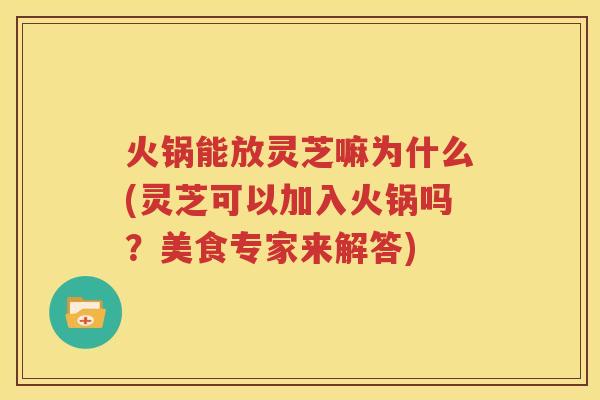 火锅能放灵芝嘛为什么(灵芝可以加入火锅吗？美食专家来解答)