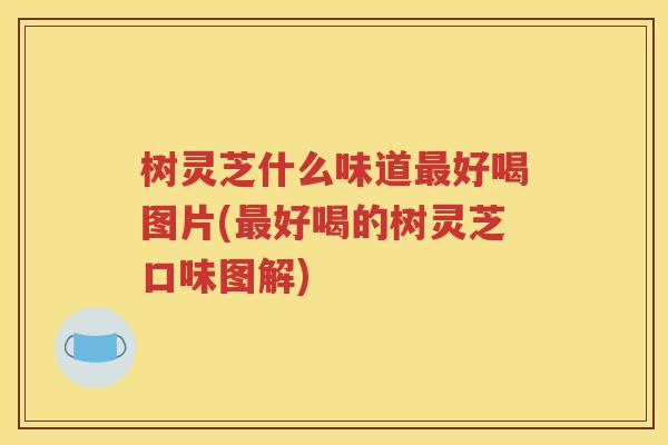 树灵芝什么味道最好喝图片(最好喝的树灵芝口味图解)