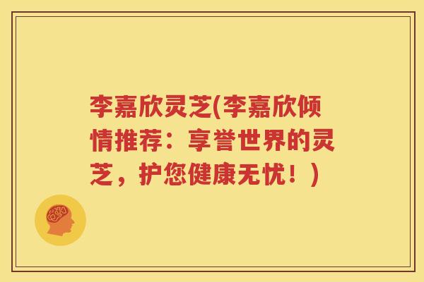 李嘉欣灵芝(李嘉欣倾情推荐：享誉世界的灵芝，护您健康无忧！)