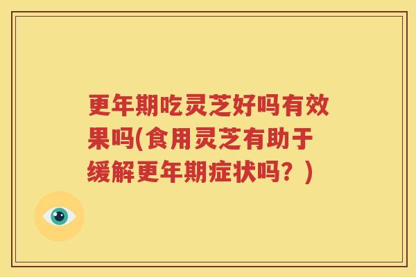 更年期吃灵芝好吗有效果吗(食用灵芝有助于缓解更年期症状吗？)