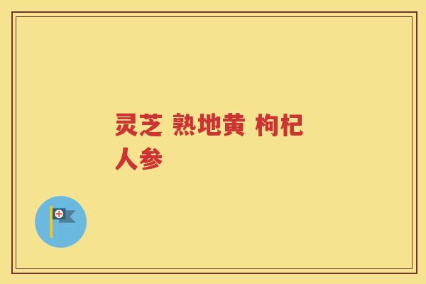 灵芝 熟地黄 枸杞 人参