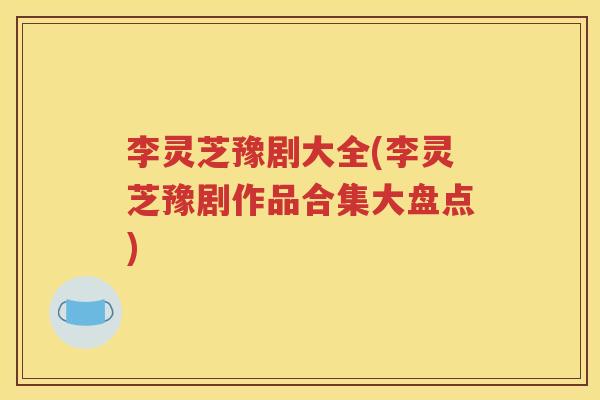 李灵芝豫剧大全(李灵芝豫剧作品合集大盘点)