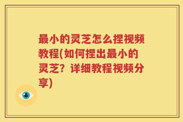 最小的灵芝怎么捏视频教程(如何捏出最小的灵芝？详细教程视频分享)