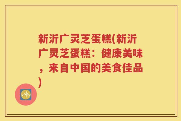 新沂广灵芝蛋糕(新沂广灵芝蛋糕：健康美味，来自中国的美食佳品)