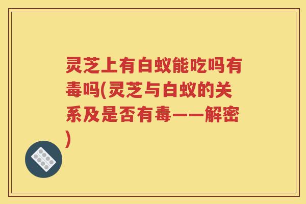 灵芝上有白蚁能吃吗有毒吗(灵芝与白蚁的关系及是否有毒——解密)