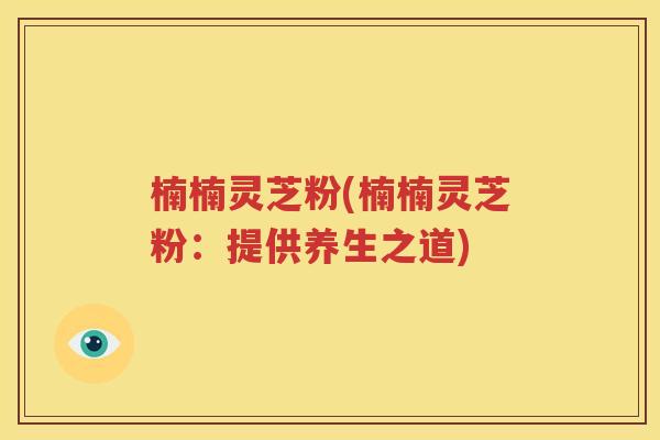 楠楠灵芝粉(楠楠灵芝粉：提供养生之道)