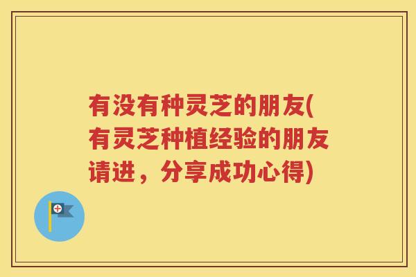 有没有种灵芝的朋友(有灵芝种植经验的朋友请进，分享成功心得)