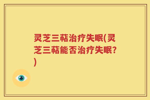 灵芝三萜治疗失眠(灵芝三萜能否治疗失眠？)