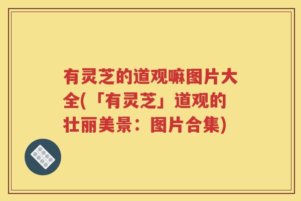 有灵芝的道观嘛图片大全(「有灵芝」道观的壮丽美景：图片合集)