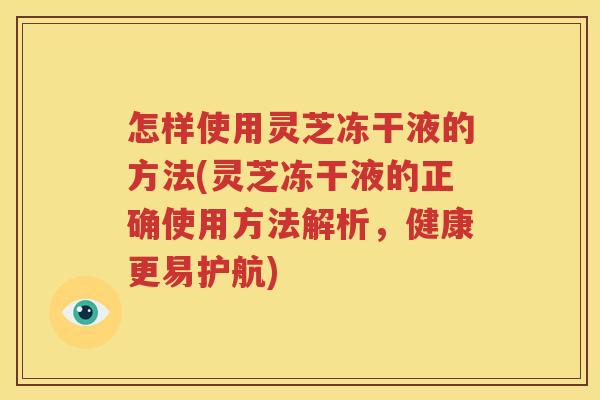 怎样使用灵芝冻干液的方法(灵芝冻干液的正确使用方法解析，健康更易护航)