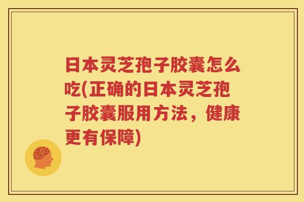 日本灵芝孢子胶囊怎么吃(正确的日本灵芝孢子胶囊服用方法，健康更有保障)