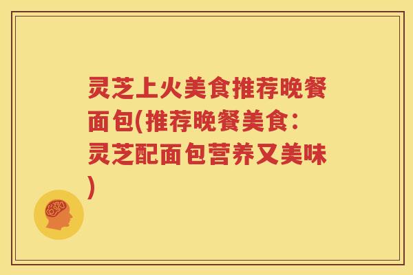 灵芝上火美食推荐晚餐面包(推荐晚餐美食：灵芝配面包营养又美味)