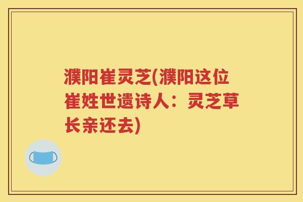 濮阳崔灵芝(濮阳这位崔姓世遗诗人：灵芝草长亲还去)