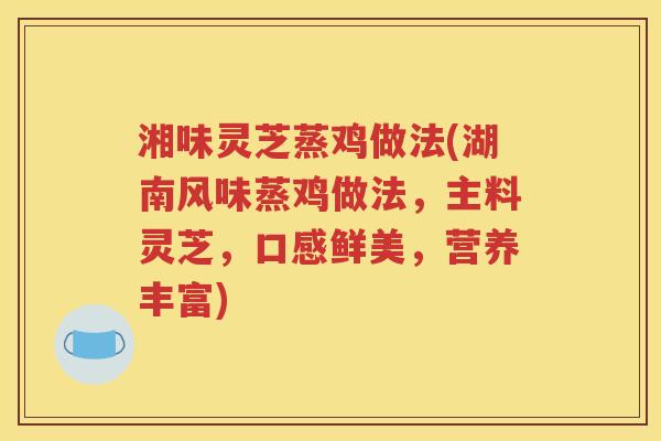 湘味灵芝蒸鸡做法(湖南风味蒸鸡做法，主料灵芝，口感鲜美，营养丰富)