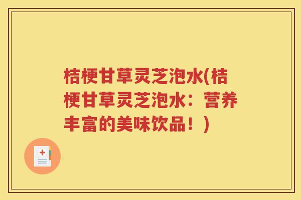 桔梗甘草灵芝泡水(桔梗甘草灵芝泡水：营养丰富的美味饮品！)