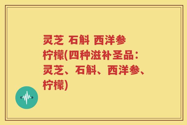 灵芝 石斛 西洋参 柠檬(四种滋补圣品：灵芝、石斛、西洋参、柠檬)