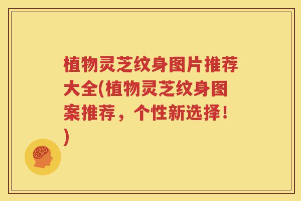 植物灵芝纹身图片推荐大全(植物灵芝纹身图案推荐，个性新选择！)