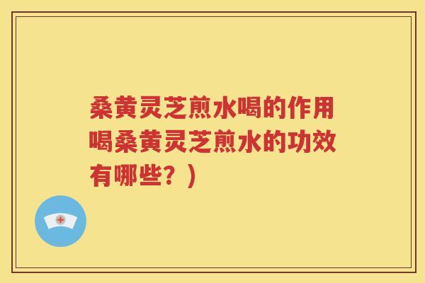 桑黄灵芝煎水喝的作用喝桑黄灵芝煎水的功效有哪些？)
