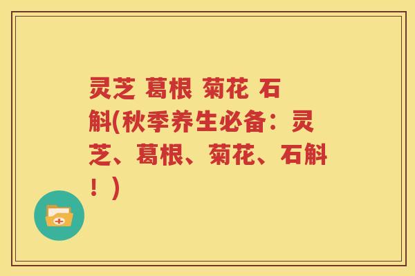 灵芝 葛根 菊花 石斛(秋季养生必备：灵芝、葛根、菊花、石斛！)