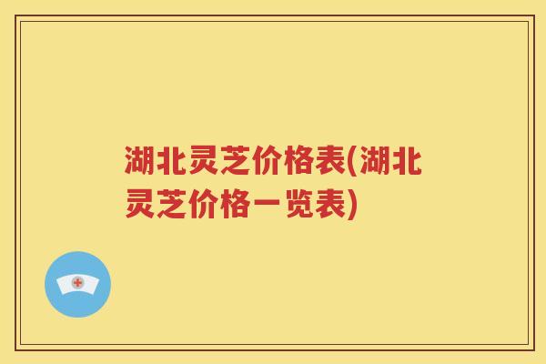 湖北灵芝价格表(湖北灵芝价格一览表)