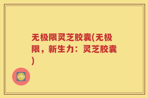无极限灵芝胶囊(无极限，新生力：灵芝胶囊)