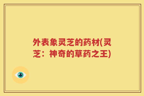 外表象灵芝的药材(灵芝：神奇的草药之王)