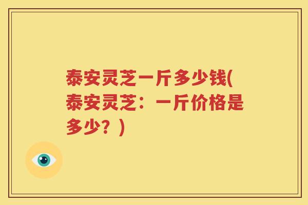 泰安灵芝一斤多少钱(泰安灵芝：一斤价格是多少？)