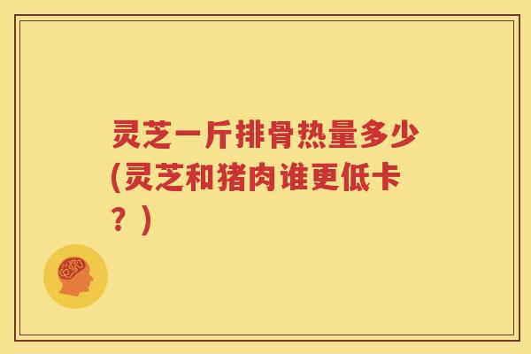 灵芝一斤排骨热量多少(灵芝和猪肉谁更低卡？)