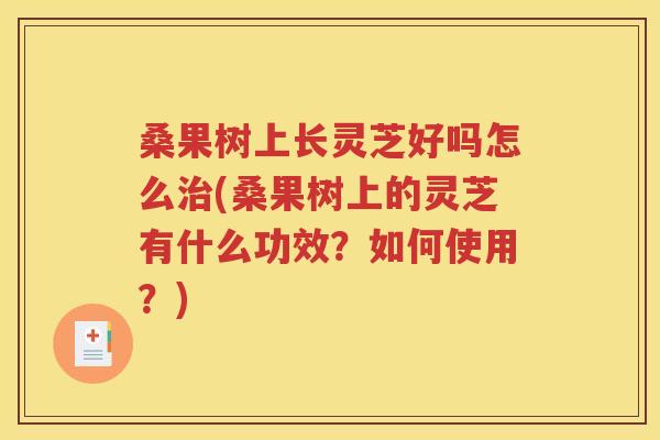 桑果树上长灵芝好吗怎么治(桑果树上的灵芝有什么功效？如何使用？)