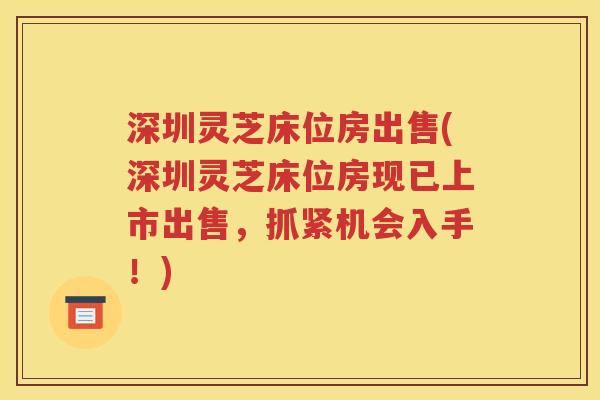 深圳灵芝床位房出售(深圳灵芝床位房现已上市出售，抓紧机会入手！)